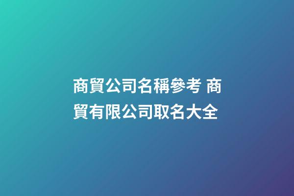 商貿公司名稱參考 商貿有限公司取名大全